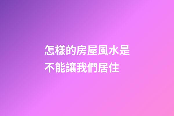怎樣的房屋風水是不能讓我們居住
