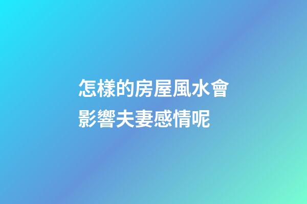 怎樣的房屋風水會影響夫妻感情呢
