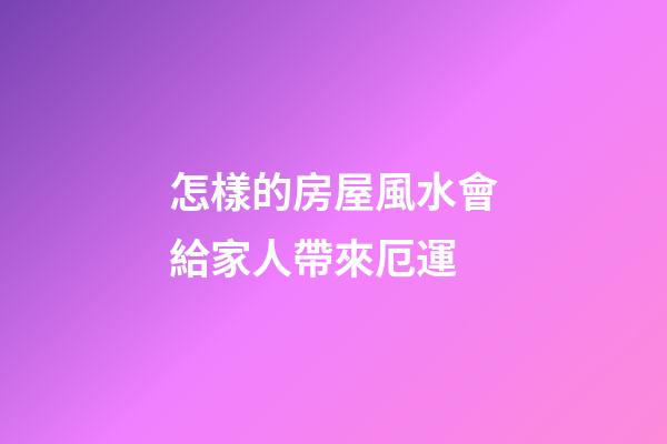 怎樣的房屋風水會給家人帶來厄運