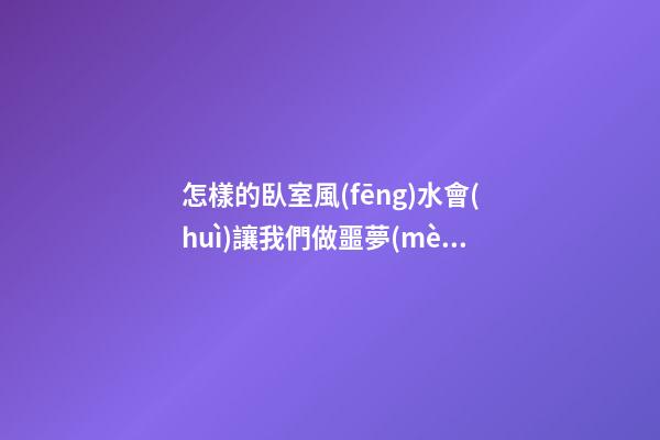 怎樣的臥室風(fēng)水會(huì)讓我們做噩夢(mèng)