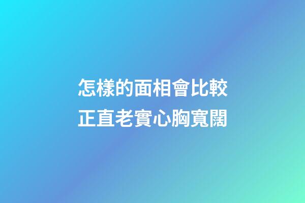 怎樣的面相會比較正直老實心胸寬闊