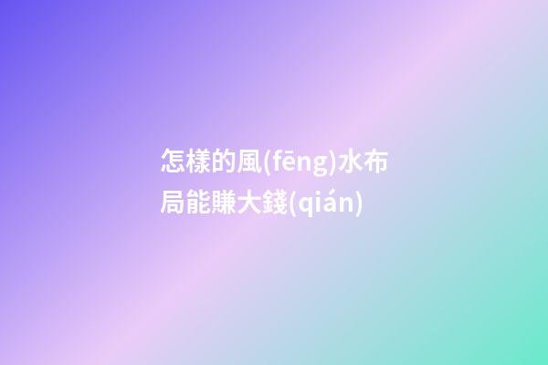 怎樣的風(fēng)水布局能賺大錢(qián)