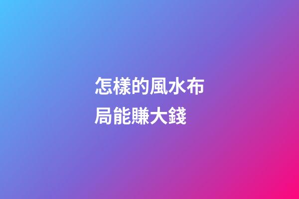 怎樣的風水布局能賺大錢