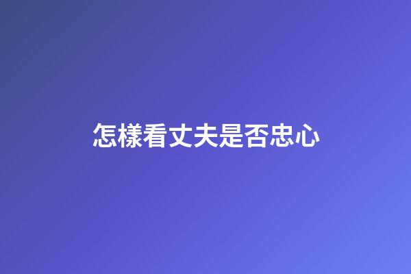 怎樣看丈夫是否忠心