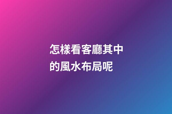 怎樣看客廳其中的風水布局呢