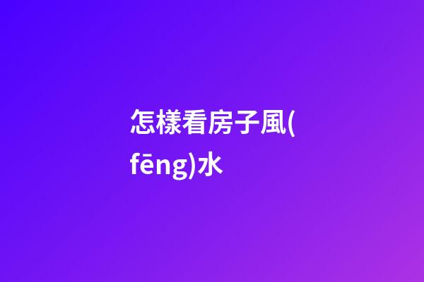 怎樣看房子風(fēng)水