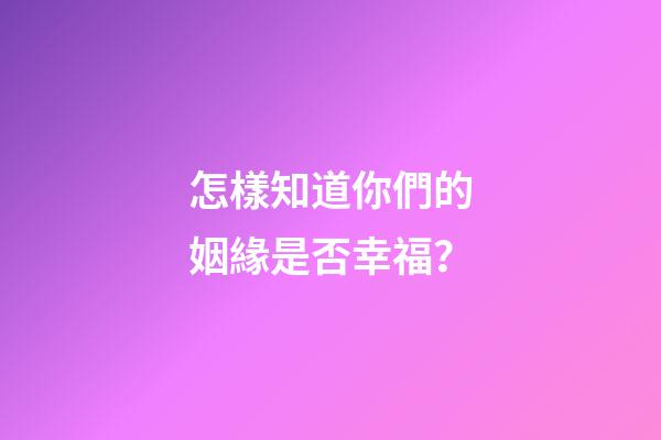 怎樣知道你們的姻緣是否幸福？