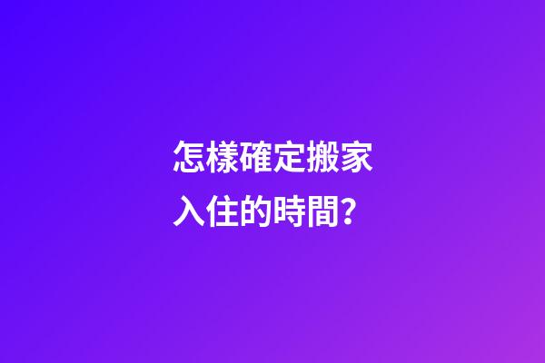 怎樣確定搬家入住的時間？