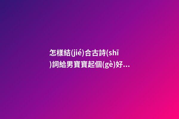 怎樣結(jié)合古詩(shī)詞給男寶寶起個(gè)好名