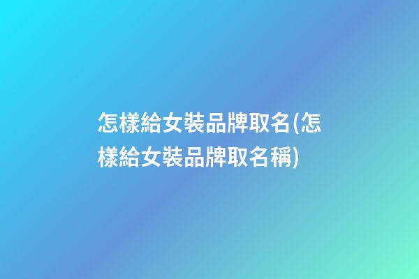 怎樣給女裝品牌取名(怎樣給女裝品牌取名稱)