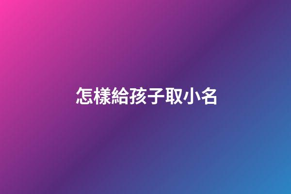 怎樣給孩子取小名(怎樣給孩子取小名才好聽)-第1張-寶寶起名-玄機派