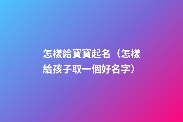 怎樣給寶寶起名（怎樣給孩子取一個好名字）