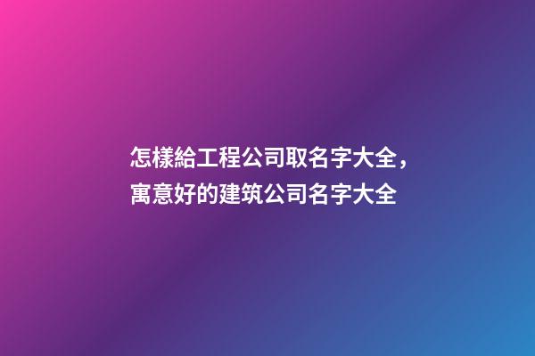 怎樣給工程公司取名字大全，寓意好的建筑公司名字大全-第1張-公司起名-玄機(jī)派