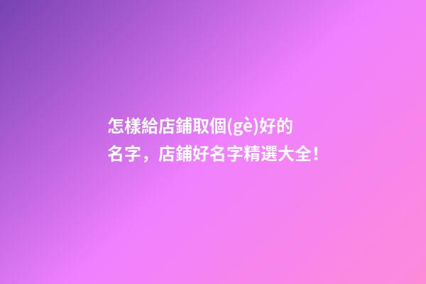 怎樣給店鋪取個(gè)好的名字，店鋪好名字精選大全！