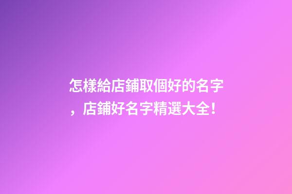 怎樣給店鋪取個好的名字，店鋪好名字精選大全！-第1張-店鋪起名-玄機派