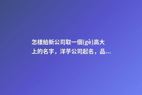 怎樣給新公司取一個(gè)高大上的名字，洋芋公司起名，品牌命名-第1張-公司起名-玄機(jī)派