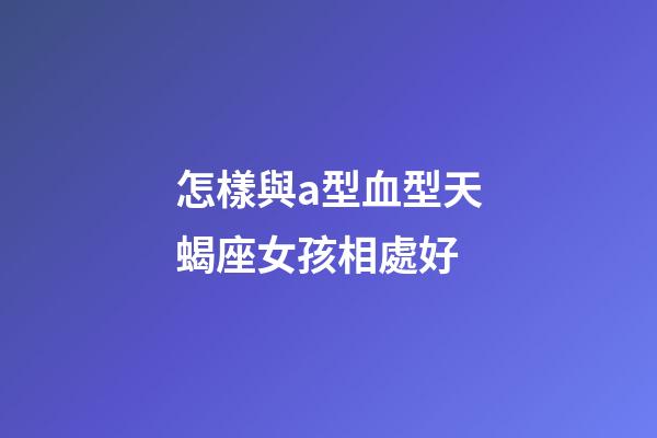 怎樣與a型血型天蝎座女孩相處好-第1張-星座運勢-玄機派