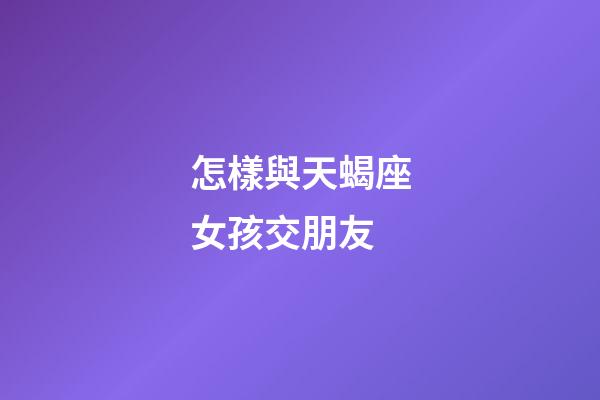 怎樣與天蝎座女孩交朋友