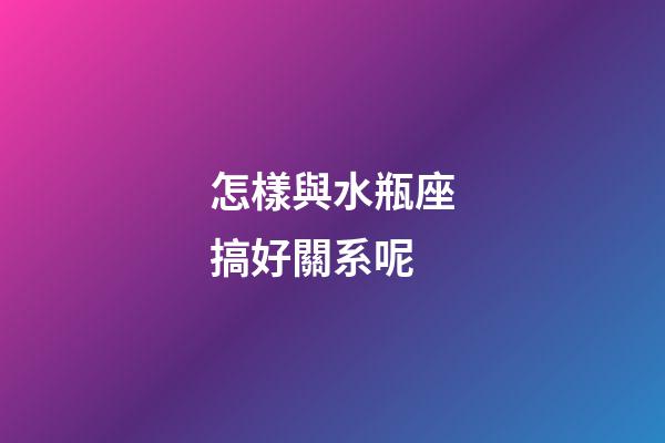 怎樣與水瓶座搞好關系呢