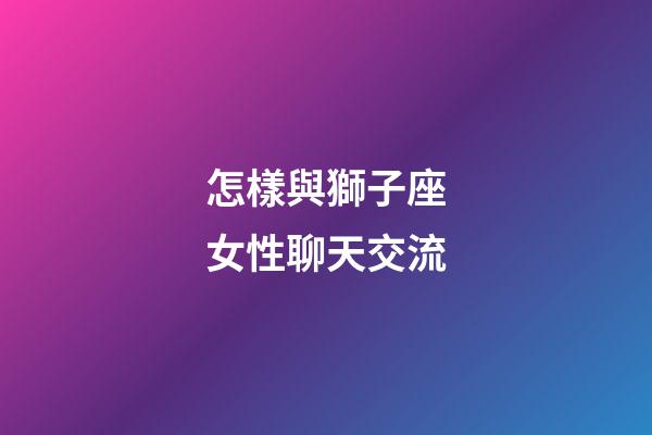 怎樣與獅子座女性聊天交流