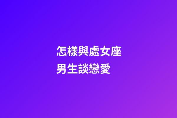 怎樣與處女座男生談戀愛-第1張-星座運勢-玄機派
