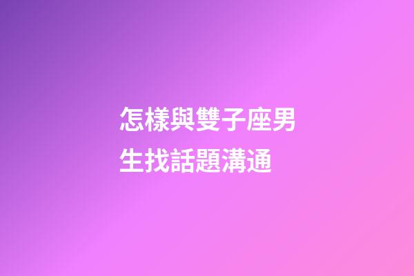怎樣與雙子座男生找話題溝通-第1張-星座運勢-玄機派