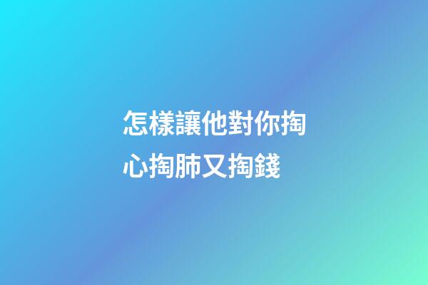 怎樣讓他對你掏心掏肺又掏錢