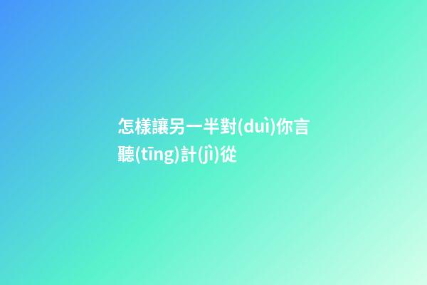 怎樣讓另一半對(duì)你言聽(tīng)計(jì)從