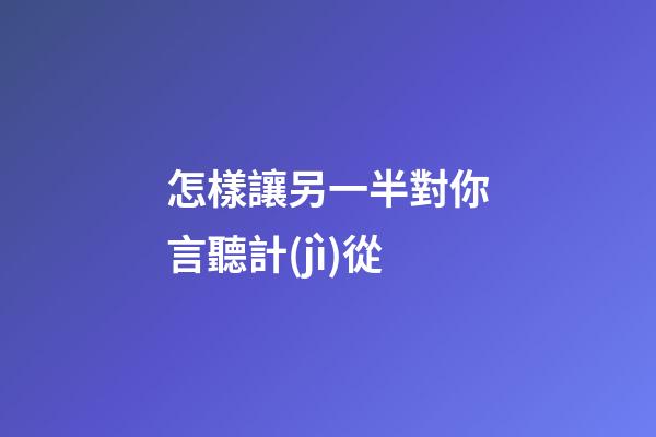 怎樣讓另一半對你言聽計(jì)從