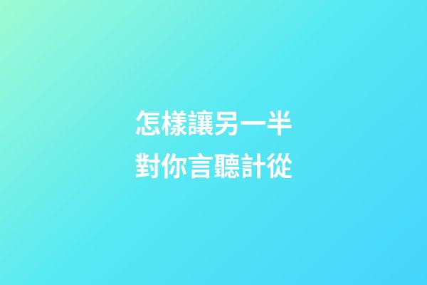 怎樣讓另一半對你言聽計從