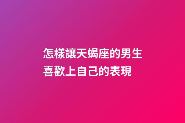 怎樣讓天蝎座的男生喜歡上自己的表現-第1張-星座運勢-玄機派