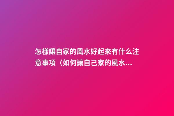 怎樣讓自家的風水好起來有什么注意事項（如何讓自己家的風水好起來）