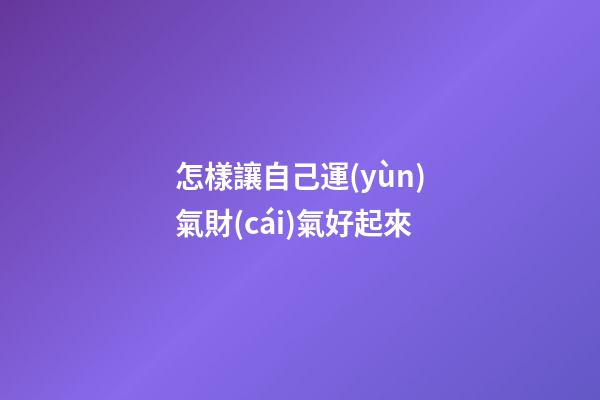 怎樣讓自己運(yùn)氣財(cái)氣好起來