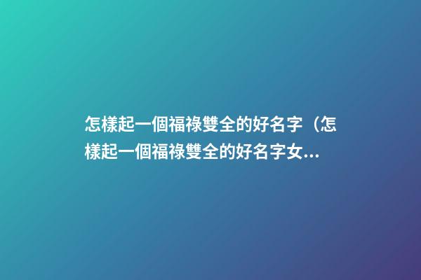 怎樣起一個福祿雙全的好名字（怎樣起一個福祿雙全的好名字女）