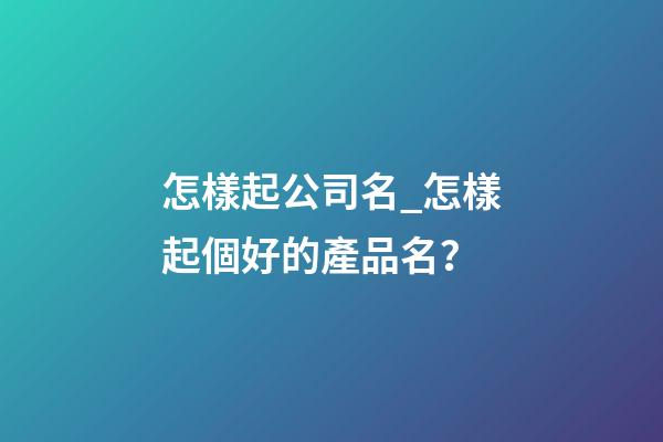 怎樣起公司名_怎樣起個好的產品名？-第1張-公司起名-玄機派