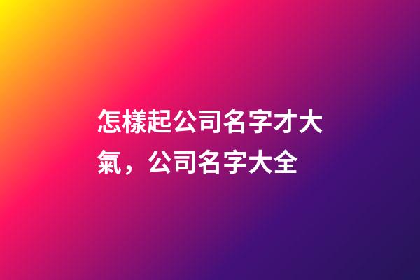 怎樣起公司名字才大氣，公司名字大全-第1張-公司起名-玄機派
