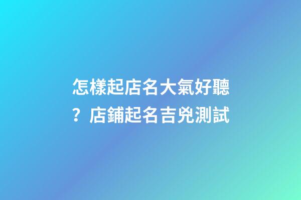 怎樣起店名大氣好聽？店鋪起名吉兇測試-第1張-店鋪起名-玄機派