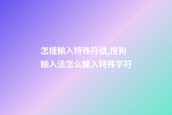 怎樣輸入特殊符號,搜狗輸入法怎么輸入特殊字符-第1張-觀點-玄機派