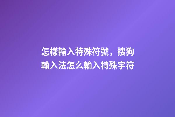 怎樣輸入特殊符號，搜狗輸入法怎么輸入特殊字符-第1張-觀點-玄機派
