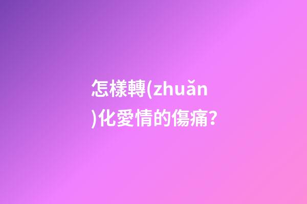 怎樣轉(zhuǎn)化愛情的傷痛？
