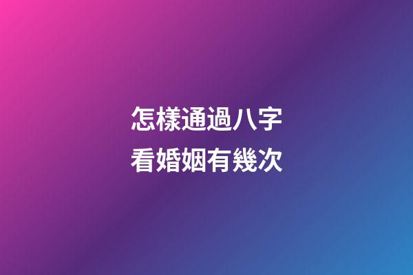 怎樣通過八字看婚姻有幾次