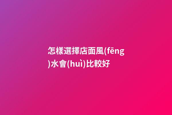 怎樣選擇店面風(fēng)水會(huì)比較好