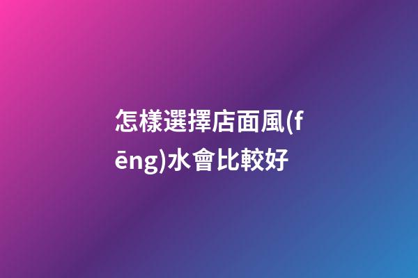 怎樣選擇店面風(fēng)水會比較好