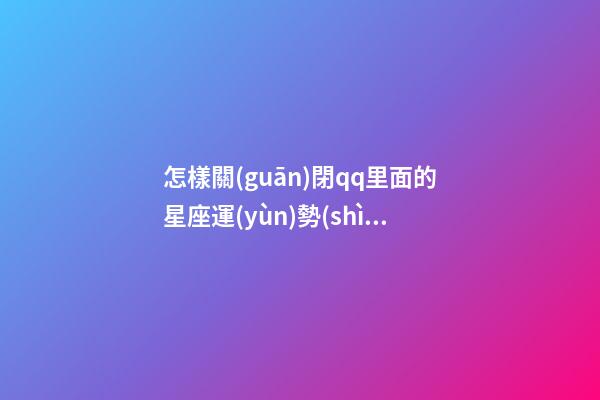 怎樣關(guān)閉qq里面的星座運(yùn)勢(shì)提醒