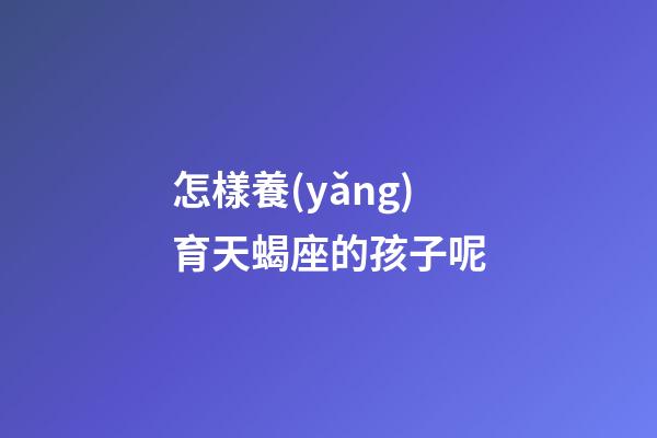 怎樣養(yǎng)育天蝎座的孩子呢
