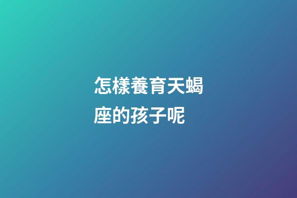 怎樣養育天蝎座的孩子呢-第1張-星座運勢-玄機派