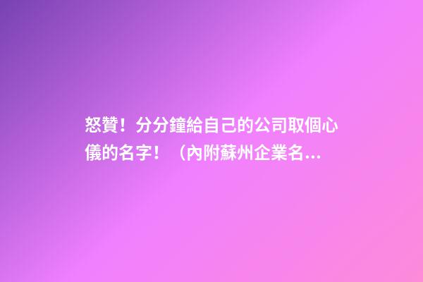 怒贊！分分鐘給自己的公司取個心儀的名字！（內附蘇州企業名稱自主申報指南）-第1張-公司起名-玄機派