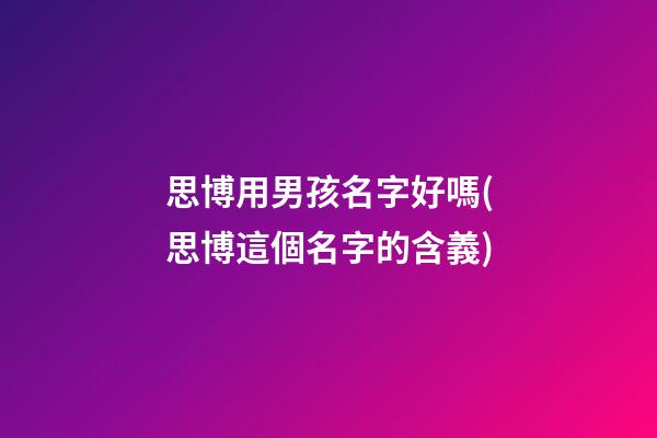 思博用男孩名字好嗎(思博這個名字的含義)
