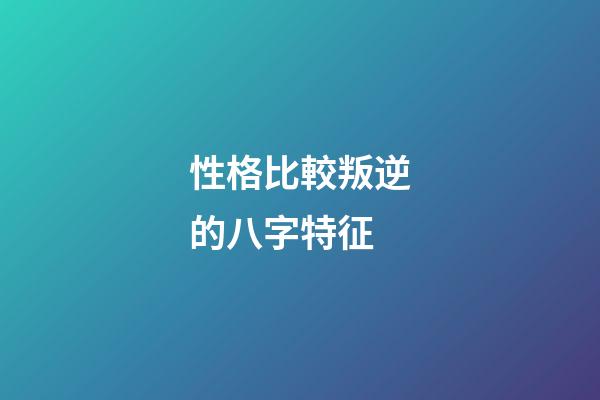 性格比較叛逆的八字特征