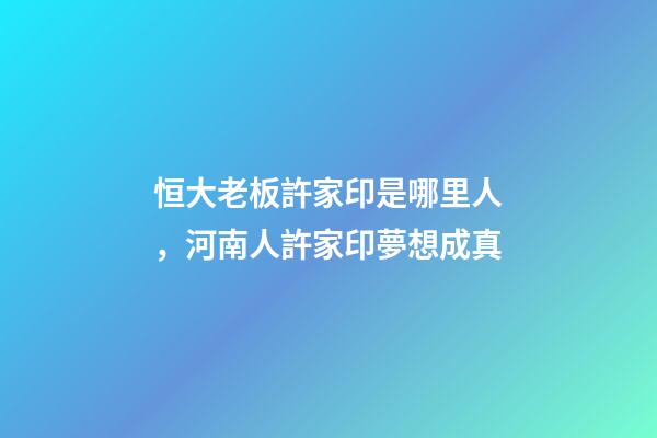 恒大老板許家印是哪里人，河南人許家印夢想成真-第1張-觀點-玄機派